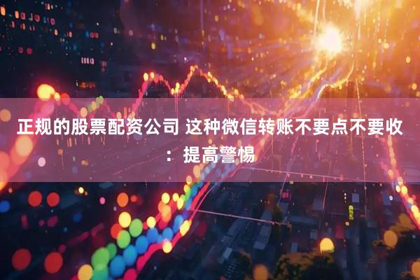 正规的股票配资公司 这种微信转账不要点不要收：提高警惕