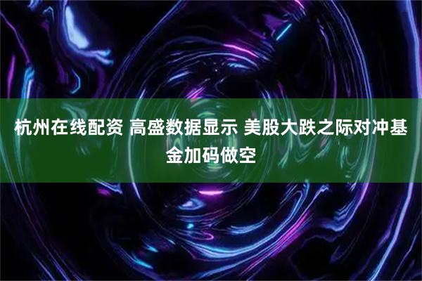 杭州在线配资 高盛数据显示 美股大跌之际对冲基金加码做空