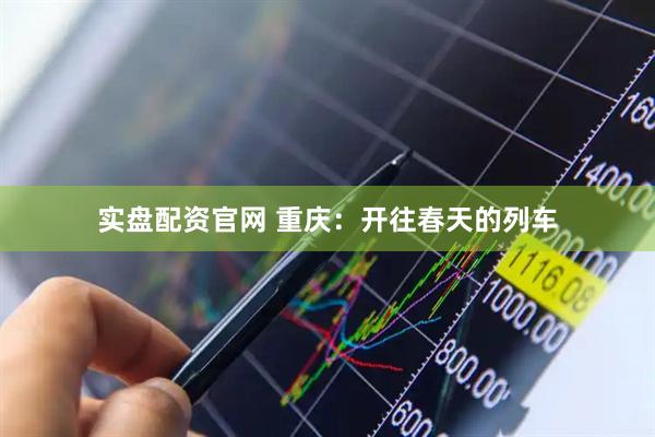 实盘配资官网 重庆：开往春天的列车