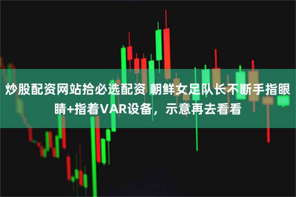 炒股配资网站拾必选配资 朝鲜女足队长不断手指眼睛+指着VAR设备，示意再去看看