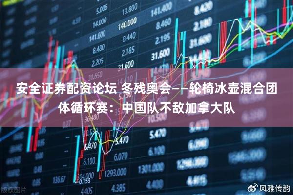 安全证券配资论坛 冬残奥会——轮椅冰壶混合团体循环赛:中国队不敌加拿大队