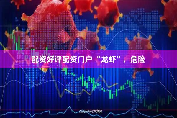 配资好评配资门户 “龙虾”，危险