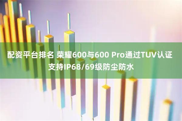 配资平台排名 荣耀600与600 Pro通过TUV认证 支持IP68/69级防尘防水