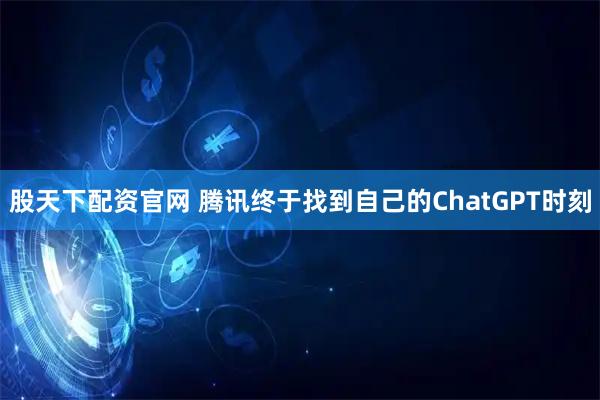 股天下配资官网 腾讯终于找到自己的ChatGPT时刻