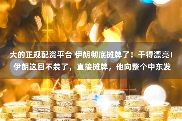 大的正规配资平台 伊朗彻底摊牌了！干得漂亮！ 伊朗这回不装了，直接摊牌，他向整个中东发