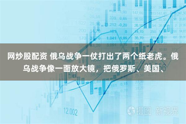 网炒股配资 俄乌战争一仗打出了两个纸老虎。俄乌战争像一面放大镜，把俄罗斯、美国、