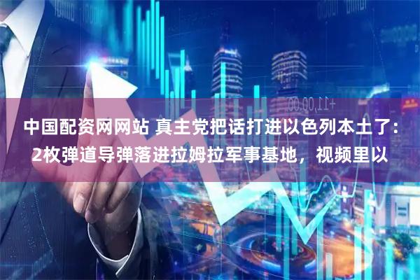 中国配资网网站 真主党把话打进以色列本土了：2枚弹道导弹落进拉姆拉军事基地，视频里以