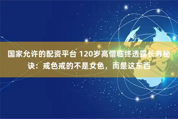 国家允许的配资平台 120岁高僧临终透露长寿秘诀：戒色戒的不是女色，而是这东西