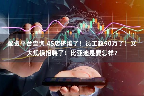 配资平台查询 4S店挤爆了！员工超90万了！又大规模招聘了！比亚迪是要怎样？