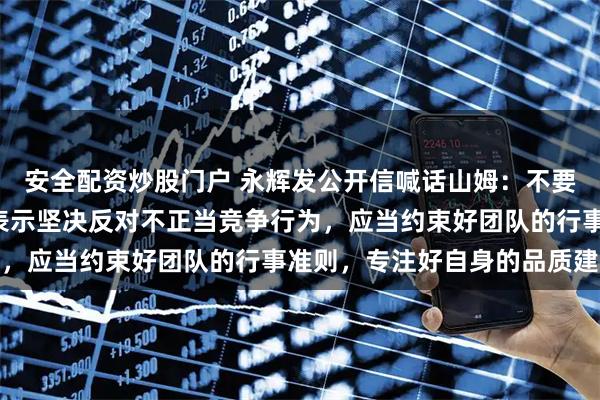 安全配资炒股门户 永辉发公开信喊话山姆：不要让供应商“二选一”，表示坚决反对不正当竞争行为，应当约束好团队的行事准则，专注好自身的品质建设