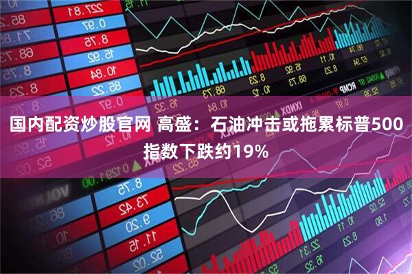 国内配资炒股官网 高盛：石油冲击或拖累标普500指数下跌约19%