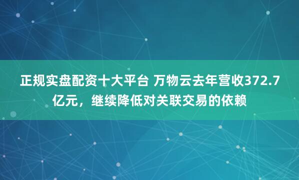 正规实盘配资十大平台 万物云去年营收372.7亿元，继续降低对关联交易的依赖