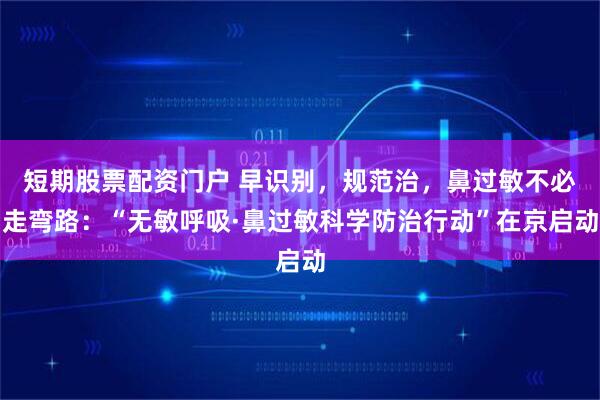 短期股票配资门户 早识别，规范治，鼻过敏不必走弯路：“无敏呼吸·鼻过敏科学防治行动”在京启动