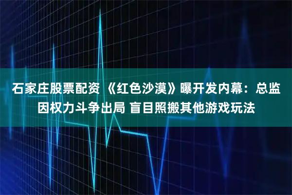 石家庄股票配资 《红色沙漠》曝开发内幕：总监因权力斗争出局 盲目照搬其他游戏玩法