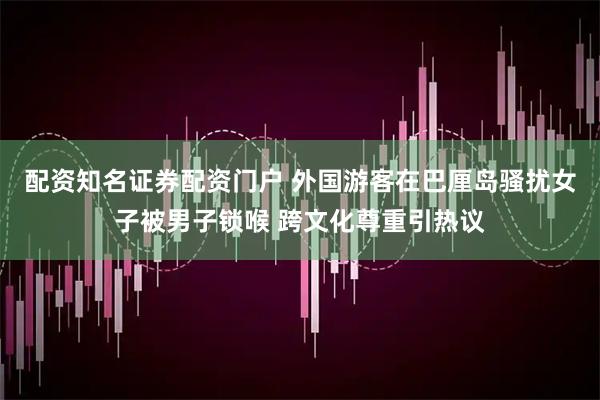 配资知名证券配资门户 外国游客在巴厘岛骚扰女子被男子锁喉 跨文化尊重引热议