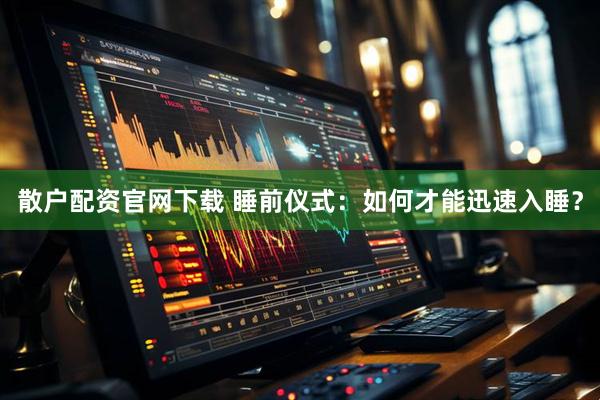 散户配资官网下载 睡前仪式：如何才能迅速入睡？