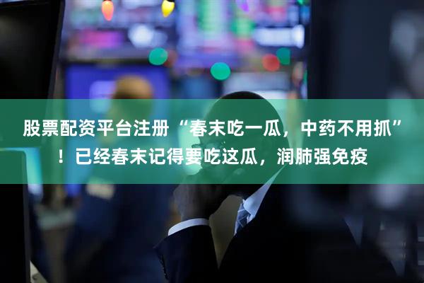 股票配资平台注册 “春末吃一瓜，中药不用抓”！已经春末记得要吃这瓜，润肺强免疫
