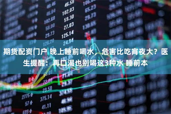 期货配资门户 晚上睡前喝水，危害比吃宵夜大？医生提醒：再口渴也别喝这3种水 睡前本