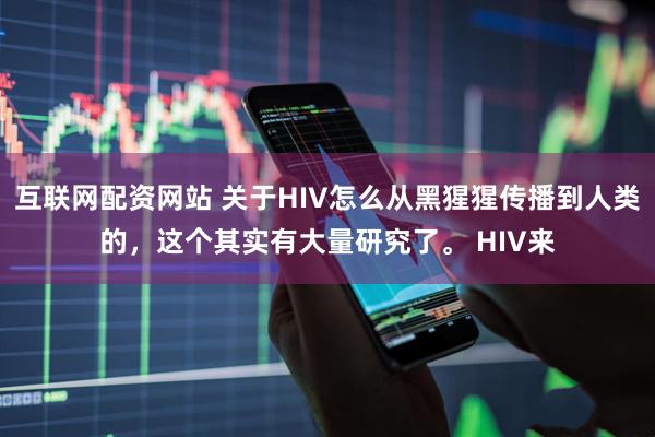 互联网配资网站 关于HIV怎么从黑猩猩传播到人类的，这个其实有大量研究了。 HIV来