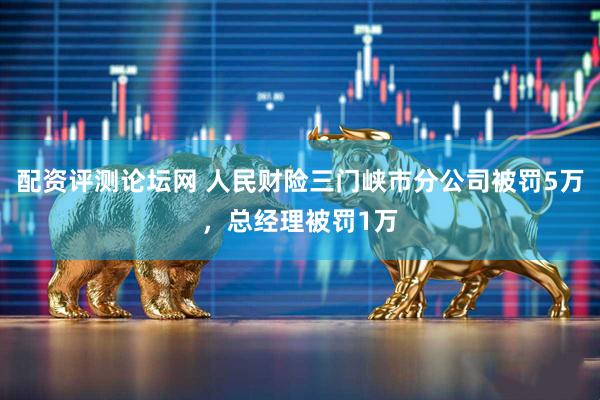 配资评测论坛网 人民财险三门峡市分公司被罚5万，总经理被罚1万