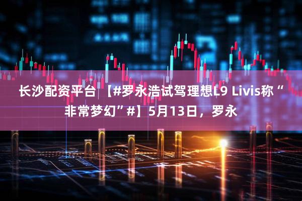 长沙配资平台 【#罗永浩试驾理想L9 Livis称“非常梦幻”#】5月13日，罗永