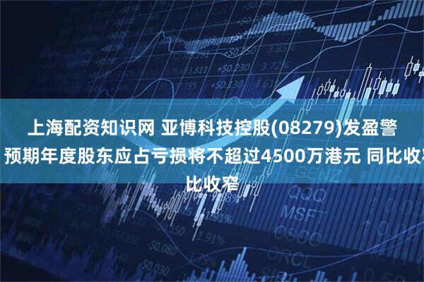 上海配资知识网 亚博科技控股(08279)发盈警，预期年度股东应占亏损将不超过4500万港元 同比收窄