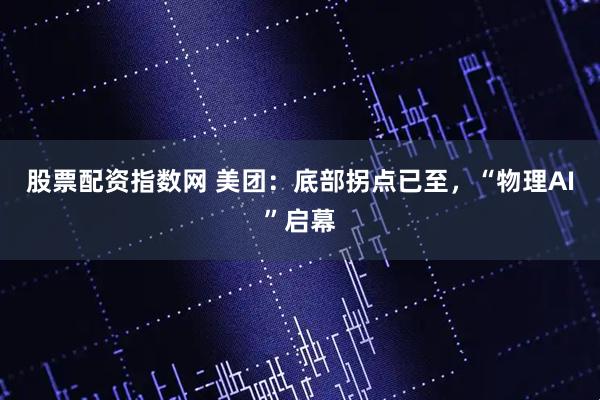 股票配资指数网 美团：底部拐点已至，“物理AI”启幕