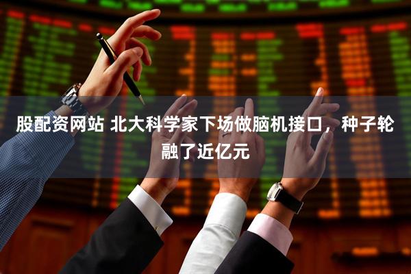 股配资网站 北大科学家下场做脑机接口，种子轮融了近亿元
