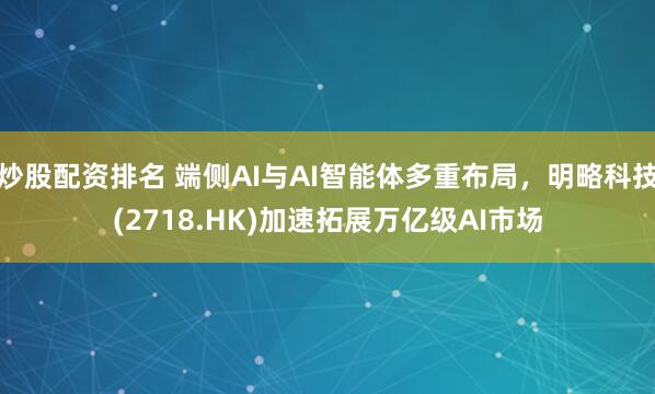 炒股配资排名 端侧AI与AI智能体多重布局，明略科技(2718.HK)加速拓展万亿级AI市场