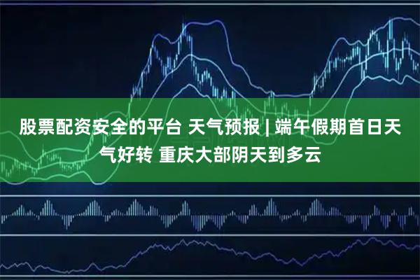 股票配资安全的平台 天气预报 | 端午假期首日天气好转 重庆大部阴天到多云
