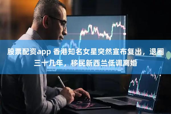 股票配资app 香港知名女星突然宣布复出，退圈三十几年，移民新西兰低调离婚