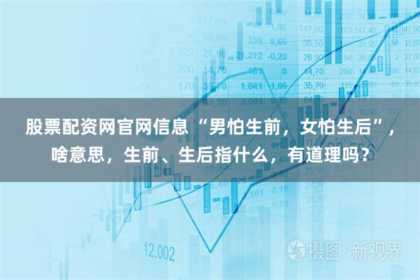 股票配资网官网信息 “男怕生前，女怕生后”，啥意思，生前、生后指什么，有道理吗？