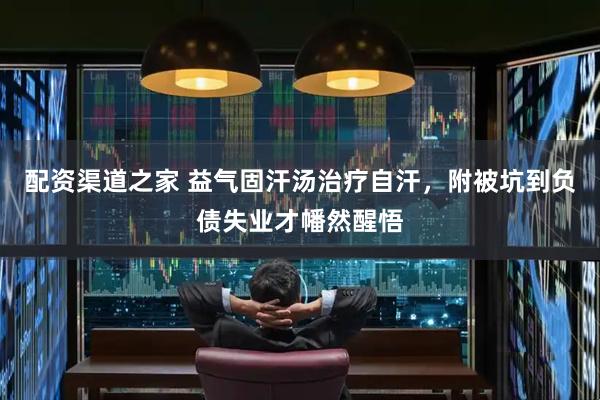 配资渠道之家 益气固汗汤治疗自汗，附被坑到负债失业才幡然醒悟