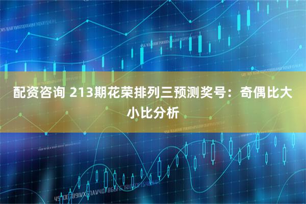 配资咨询 213期花荣排列三预测奖号：奇偶比大小比分析
