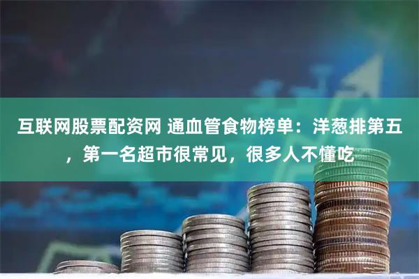 互联网股票配资网 通血管食物榜单：洋葱排第五，第一名超市很常见，很多人不懂吃