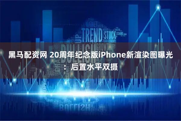 黑马配资网 20周年纪念版iPhone新渲染图曝光：后置水平双摄
