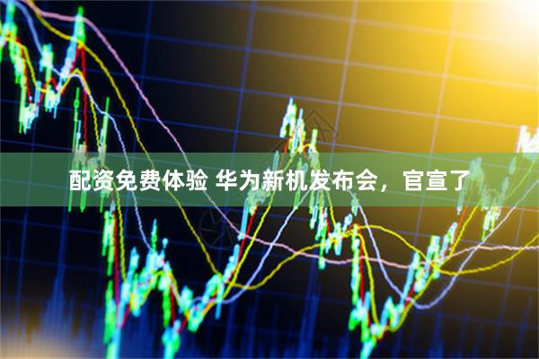 配资免费体验 华为新机发布会，官宣了